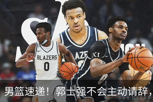 男篮速递！郭士强不会主动请辞，崔永熙承认打不过，胡明轩深夜发声