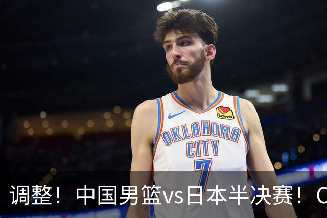 调整！中国男篮vs日本半决赛！CCTV5不直播，晋级面临五重压力